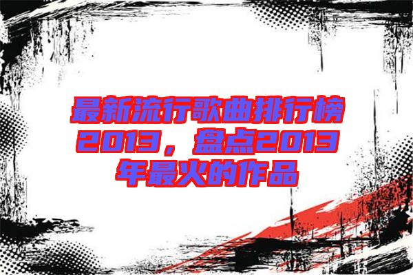 最新流行歌曲排行榜2013，盤點2013年最火的作品