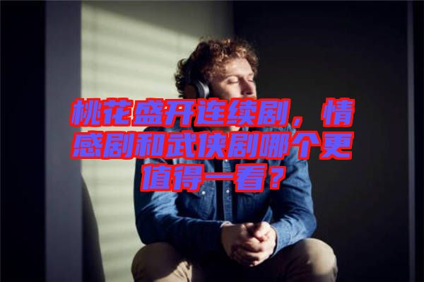 桃花盛開連續(xù)劇，情感劇和武俠劇哪個更值得一看？