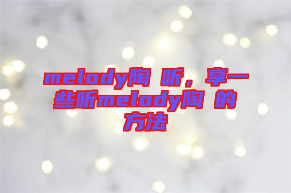 melody陶喆聽，享一些聽melody陶喆的方法