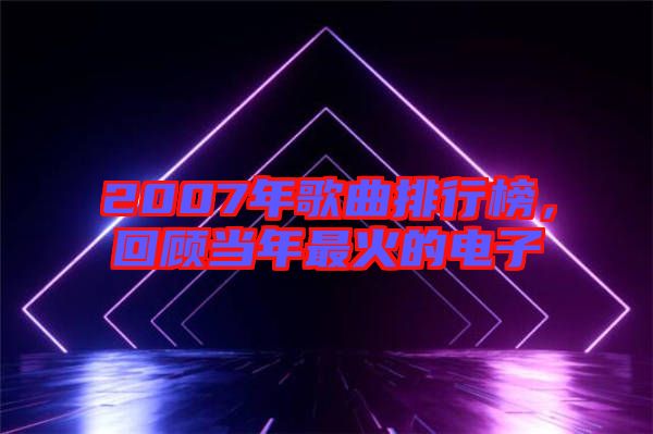 2007年歌曲排行榜，回顧當(dāng)年最火的電子