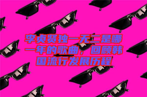 李貞賢獨(dú)一無二是哪一年的歌曲，回顧韓國流行發(fā)展歷程