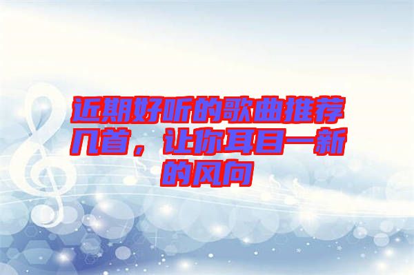 近期好聽的歌曲推薦幾首，讓你耳目一新的風(fēng)向