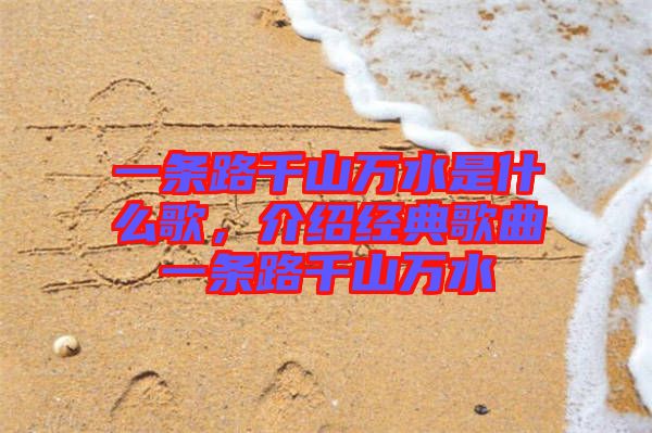 一條路千山萬水是什么歌，介紹經(jīng)典歌曲一條路千山萬水
