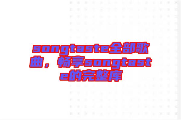 songtaste全部歌曲，暢享songtaste的完整庫(kù)