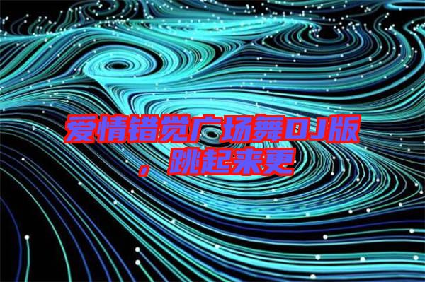 愛情錯(cuò)覺廣場(chǎng)舞DJ版，跳起來(lái)更