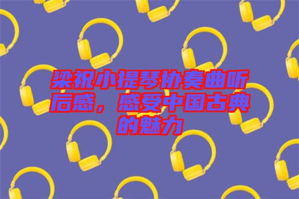 梁祝小提琴協(xié)奏曲聽后感，感受中國古典的魅力