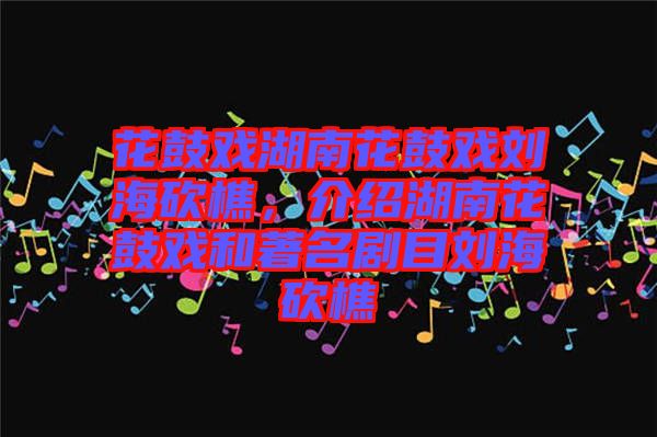 花鼓戲湖南花鼓戲劉海砍樵，介紹湖南花鼓戲和著名劇目劉?？抽? width=