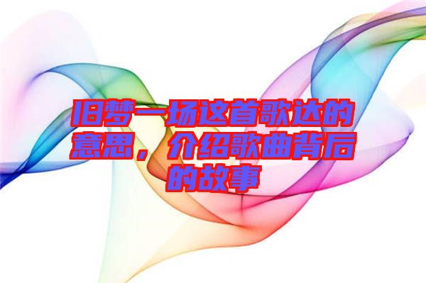 舊夢(mèng)一場(chǎng)這首歌達(dá)的意思，介紹歌曲背后的故事