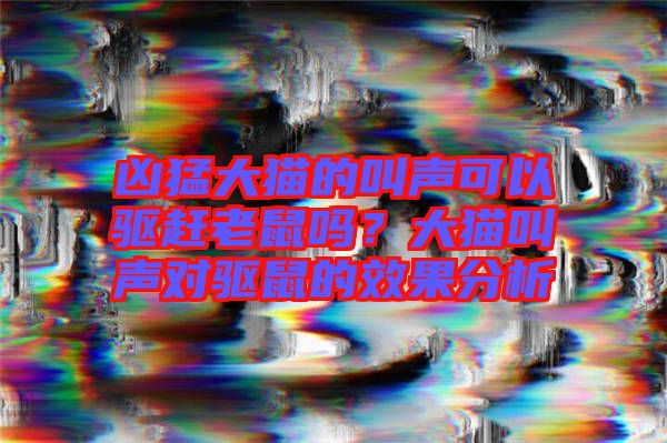 兇猛大貓的叫聲可以驅(qū)趕老鼠嗎？大貓叫聲對驅(qū)鼠的效果分析