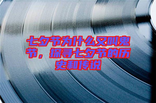 七夕節(jié)為什么又叫鬼節(jié)，探尋七夕節(jié)的歷史和傳說
