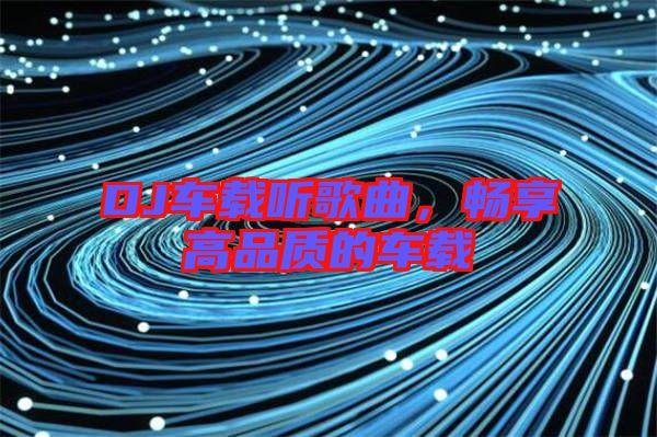 DJ車載聽歌曲，暢享高品質(zhì)的車載