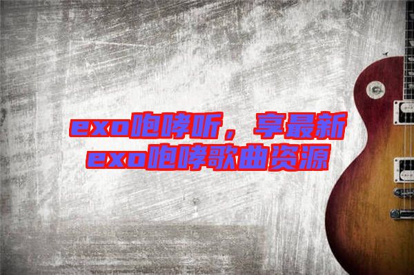exo咆哮聽(tīng)，享最新exo咆哮歌曲資源