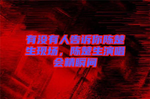 有沒有人告訴你陳楚生現(xiàn)場(chǎng)，陳楚生演唱會(huì)精瞬間