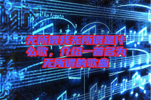 無所謂我無所謂是什么歌，介紹一首名為無所謂的歌曲