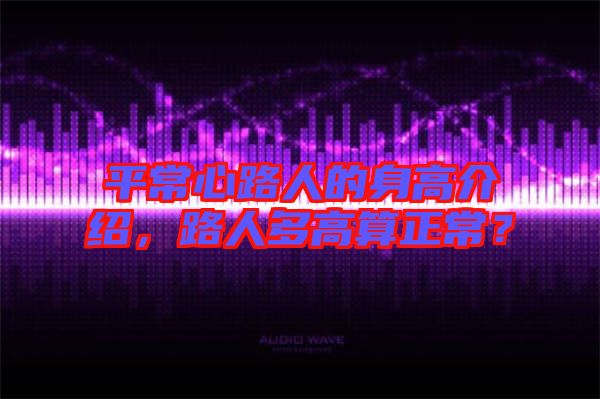 平常心路人的身高介紹，路人多高算正常？