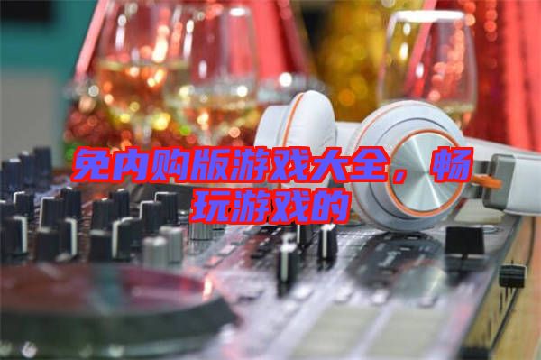 免內(nèi)購版游戲大全，暢玩游戲的