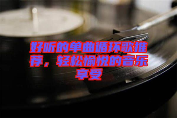 好聽的單曲循環(huán)歌推薦，輕松愉悅的音樂享受