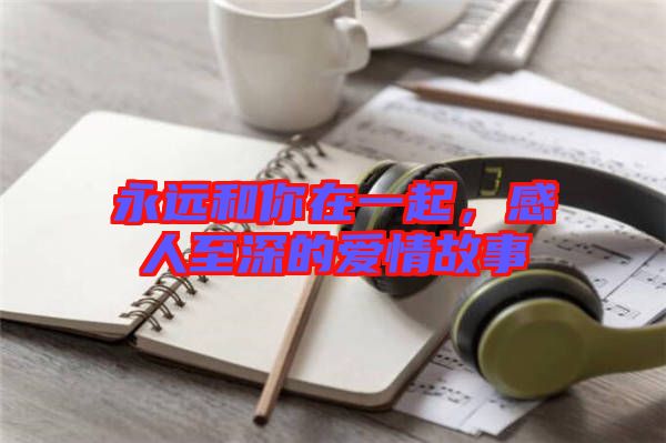 永遠(yuǎn)和你在一起，感人至深的愛情故事