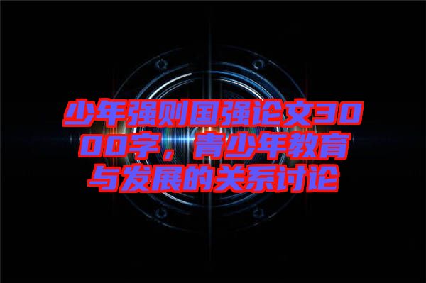 少年強則國強論文3000字，青少年教育與發(fā)展的關(guān)系討論