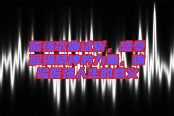 倔強(qiáng)歌曲試聽，感受倔強(qiáng)精神的力量，體驗倔強(qiáng)人生的意義