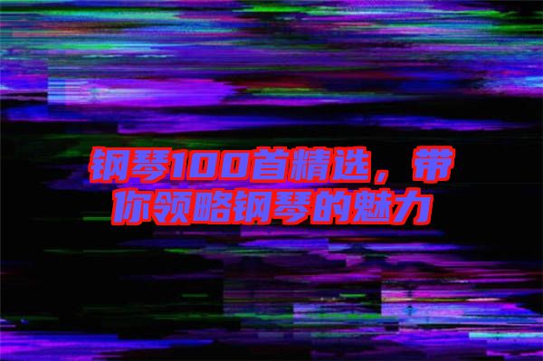 鋼琴100首精選，帶你領(lǐng)略鋼琴的魅力