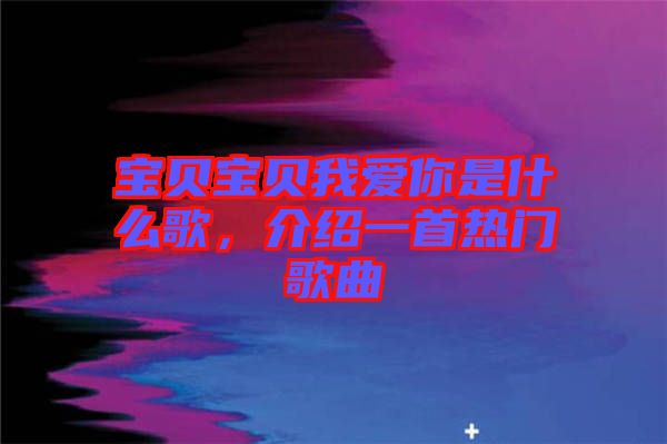 寶貝寶貝我愛你是什么歌，介紹一首熱門歌曲