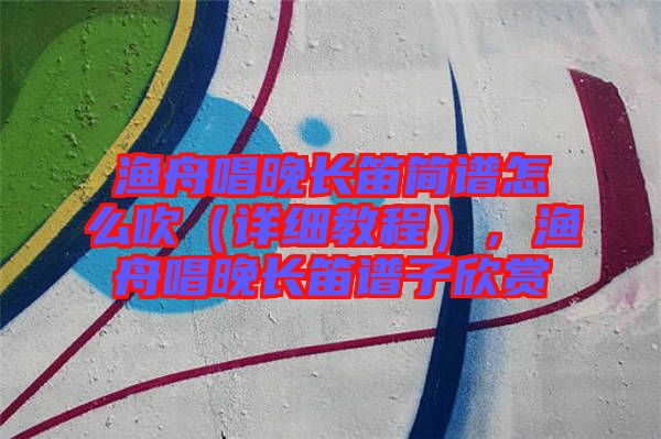 漁舟唱晚長笛簡譜怎么吹（詳細(xì)教程），漁舟唱晚長笛譜子欣賞