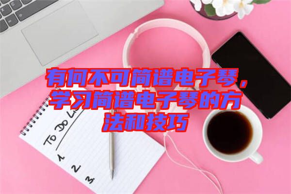 有何不可簡(jiǎn)譜電子琴，學(xué)習(xí)簡(jiǎn)譜電子琴的方法和技巧