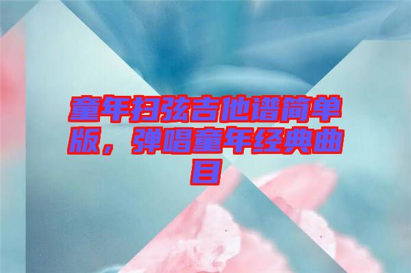 童年掃弦吉他譜簡(jiǎn)單版，彈唱童年經(jīng)典曲目