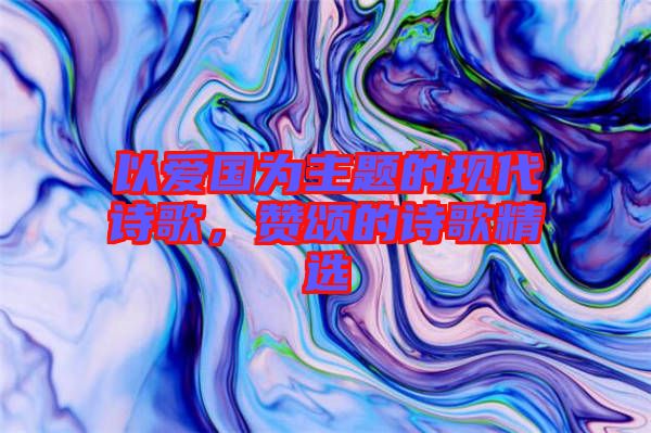 以愛國為主題的現(xiàn)代詩歌，贊頌的詩歌精選