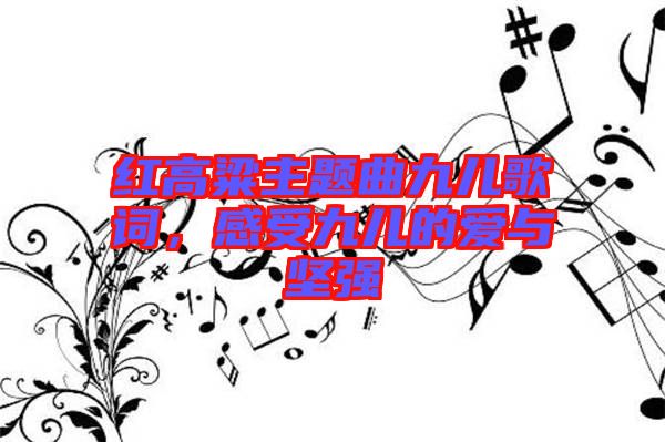 紅高粱主題曲九兒歌詞，感受九兒的愛(ài)與堅(jiān)強(qiáng)