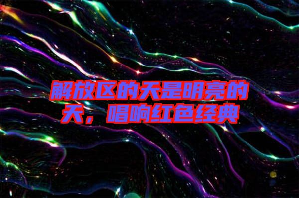 解放區(qū)的天是明亮的天，唱響紅色經(jīng)典