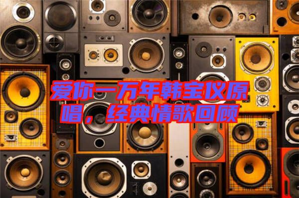 愛你一萬年韓寶儀原唱，經(jīng)典情歌回顧
