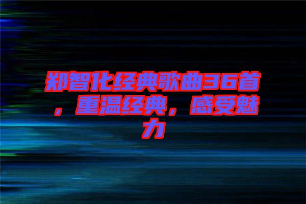 鄭智化經(jīng)典歌曲36首，重溫經(jīng)典，感受魅力