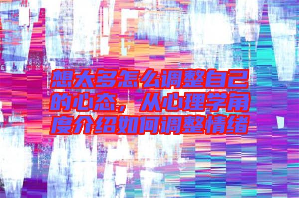 想太多怎么調(diào)整自己的心態(tài)，從心理學(xué)角度介紹如何調(diào)整情緒