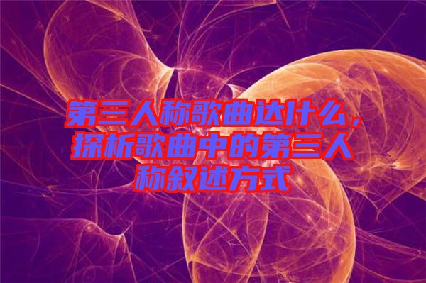 第三人稱歌曲達(dá)什么，探析歌曲中的第三人稱敘述方式