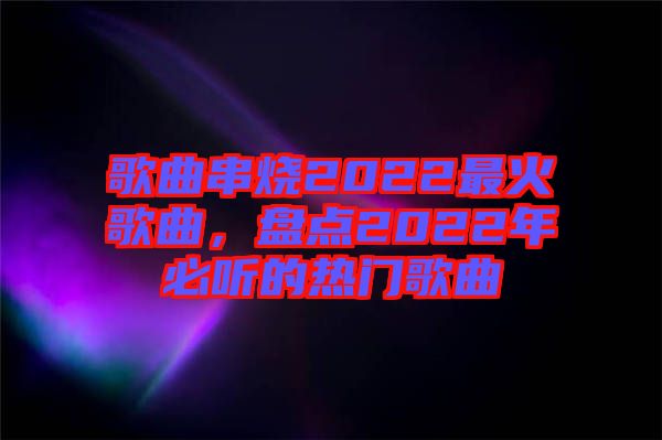 歌曲串燒2022最火歌曲，盤點2022年必聽的熱門歌曲