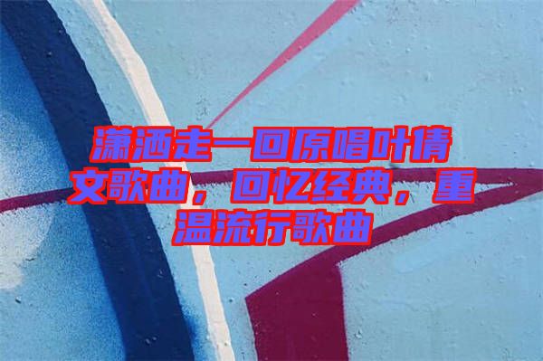 瀟灑走一回原唱葉倩文歌曲，回憶經(jīng)典，重溫流行歌曲