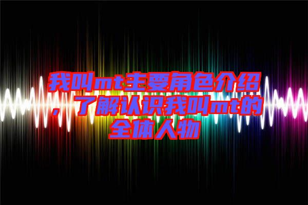 我叫mt主要角色介紹，了解認(rèn)識(shí)我叫mt的全體人物
