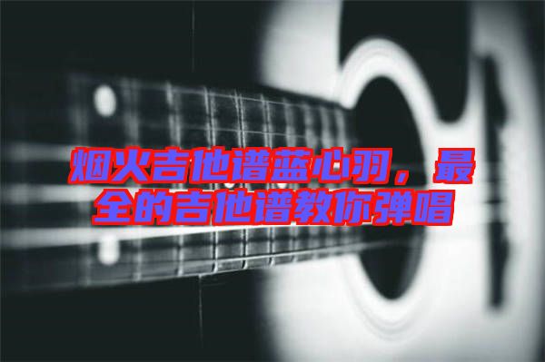 煙火吉他譜藍心羽，最全的吉他譜教你彈唱