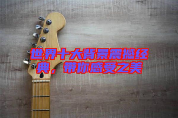 世界十大背景震撼經(jīng)典，帶你感受之美