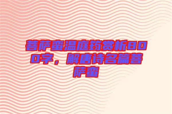 菩薩蠻溫庭筠賞析800字，解唐詩名篇菩薩蠻