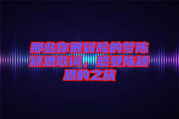 那些你很冒險的夢陳穎恩歌詞，感受陳穎恩的之旅