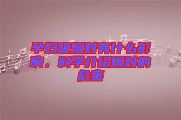 孕婦吸煙對(duì)有什么影響，科學(xué)介紹煙對(duì)的危害
