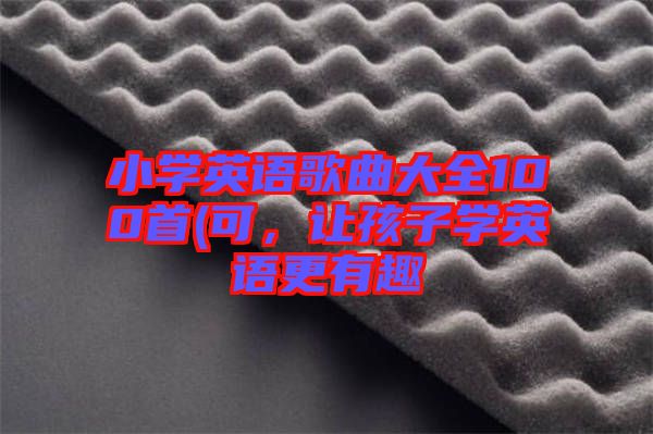小學英語歌曲大全100首(可，讓孩子學英語更有趣