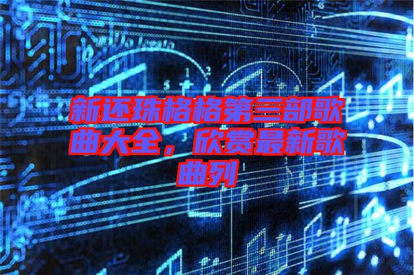 新還珠格格第三部歌曲大全，欣賞最新歌曲列