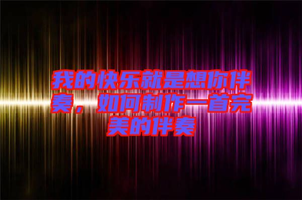 我的快樂(lè)就是想你伴奏，如何制作一首完美的伴奏