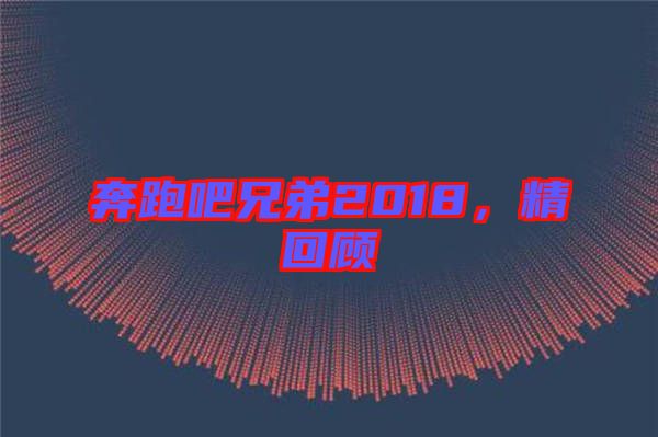 奔跑吧兄弟2018，精回顧