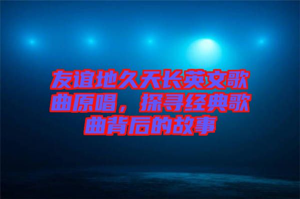 友誼地久天長英文歌曲原唱，探尋經(jīng)典歌曲背后的故事