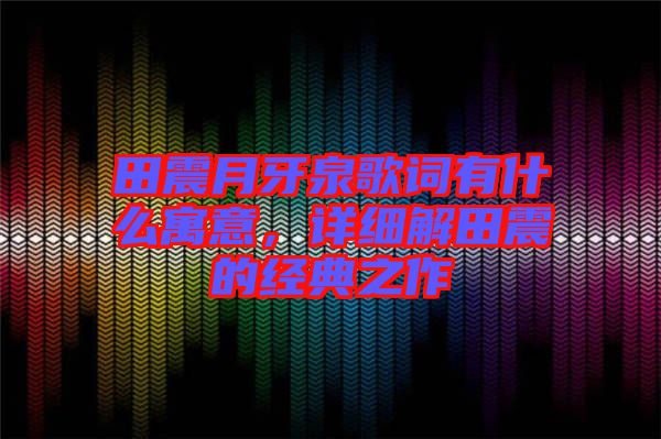 田震月牙泉歌詞有什么寓意，詳細(xì)解田震的經(jīng)典之作